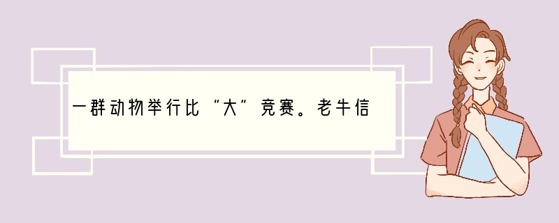 一群动物举行比“大”竞赛。老牛信心十足，走上擂台，台下一片呼声“大”。轮到大象登台表