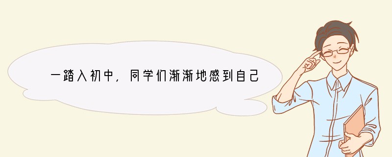 一踏入初中,同学们渐渐地感到自己是那么的自豪,青春时节是那么的令人羡慕和让人流连忘返