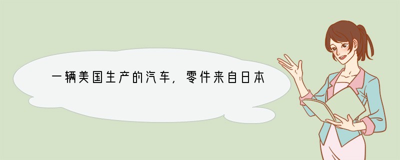 一辆美国生产的汽车，零件来自日本、台湾，设计来自德国，销售、广告、保险来自美国，这说