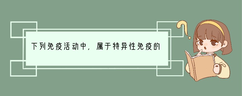 下列免疫活动中，属于特异性免疫的是A．消化液将食物中的细菌杀死B．抗体抵抗天花病毒C