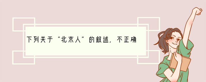 下列关于“北京人”的叙述，不正确的是（）A．过着群居生活B．距今约3万年C．会使用天