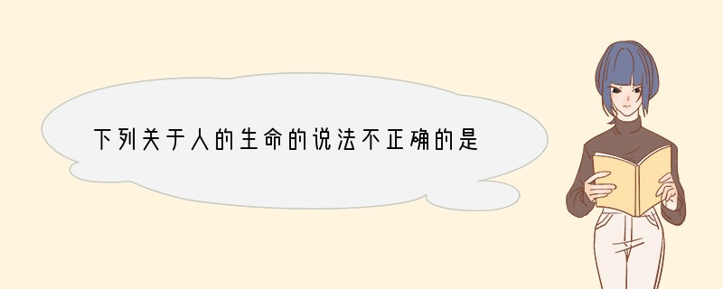 下列关于人的生命的说法不正确的是（）A．每个人的生命都是独一无二的B．与别的生物相比