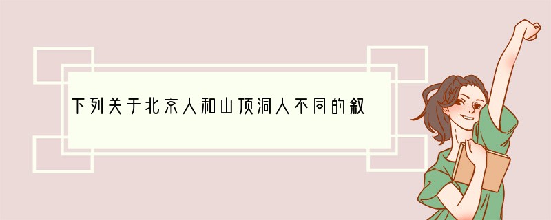 下列关于北京人和山顶洞人不同的叙述中，正确的是（）①居住地区不同②体质特征不同③取火