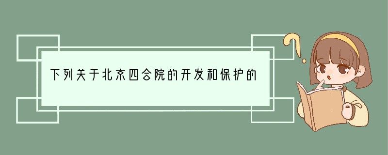 下列关于北京四合院的开发和保护的不同观点，你认为哪种观点是正确的？（）A．随着人口的