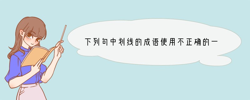 下列句中划线的成语使用不正确的一项是A.“海内存知己,天涯若比邻”是千百年来脍