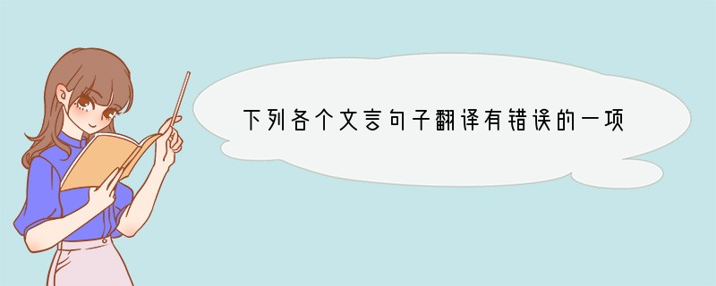 下列各个文言句子翻译有错误的一项是（）（3分）A．蚓无爪牙之利，筋骨之强，上食埃土，