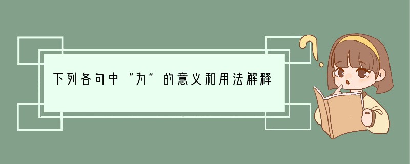 下列各句中“为”的意义和用法解释不当的一项是【】A．如君实责我以在位久，未能助上大有