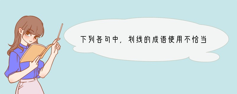 下列各句中，划线的成语使用不恰当的一项是（）（2分）A．他（都德）一来就谈起巴黎