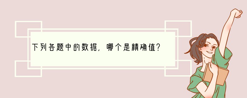 下列各题中的数据，哪个是精确值？（）A．客车在公路上的速度是60km/hB．我们学校