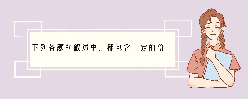 下列各题的叙述中,都包含一定的价值标准或者行为准则,请予以判断,并简要说明理由。1、