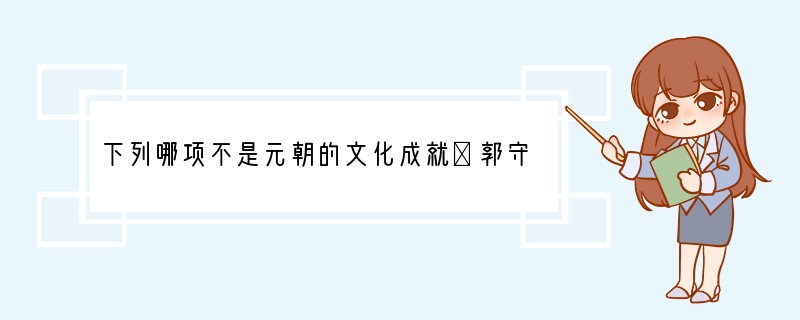 下列哪项不是元朝的文化成就①郭守敬的《授时历》②张择端的《清明上河图》③赵孟的书法④