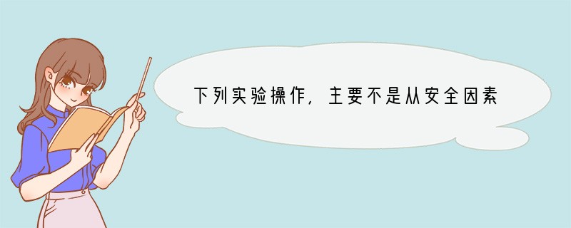 下列实验操作，主要不是从安全因素考虑的是（）A．在CO和Fe2O3反应的实验中，进行