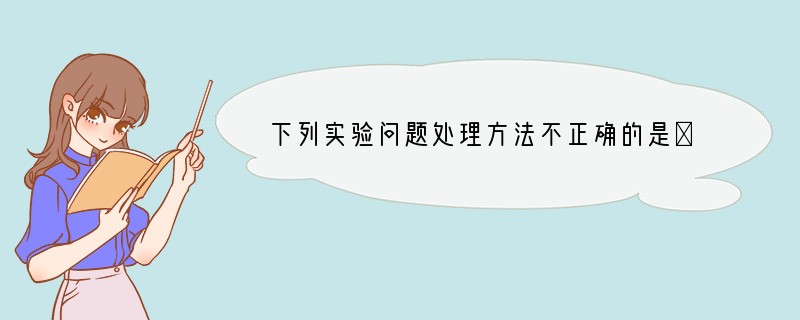 下列实验问题处理方法不正确的是①制氧气时排水法收集氧气后出现倒吸现象，立即松开试管上