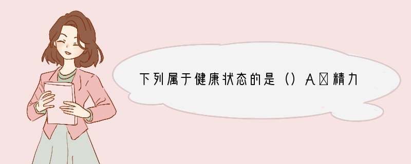 下列属于健康状态的是（）A．精力旺盛，一天只睡2—3小时即可B．没病没灾C．吃得饱，