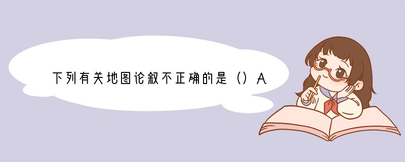 下列有关地图论叙不正确的是（）A．地图是学习地理必不可少的工具B．地图是对地理环境原