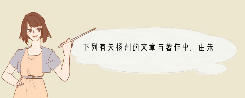 下列有关扬州的文章与著作中，由朱自清先生所著的是①《我是扬州人》②《说扬州》③《扬州
