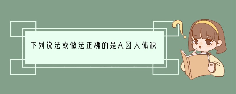 下列说法或做法正确的是A．人体缺锌会引起贫血B．人体缺钙会引起佝偻病C．封闭室内用燃