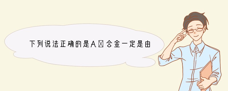 下列说法正确的是A．合金一定是由两种或两种以上的金属熔合而成的B．室内起火，迅速打开