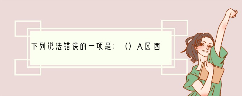 下列说法错误的一项是：（）A．西汉史学家、文学家司马迁用毕生精力著成了《史记》，