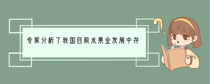 专家分析了我国目前水果业发展中存在的问题:一是不顾条件,盲目发展。一些地方不顾市场要