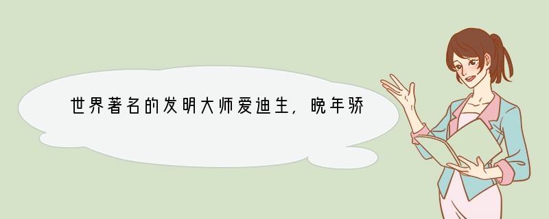 世界著名的发明大师爱迪生,晚年骄傲自恃,甚至对下人说:“你们不要向我建议什么,任何高