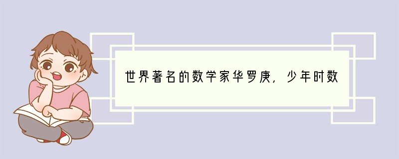 世界著名的数学家华罗庚，少年时数学成绩并不好，读中学时，数学通过补考才及格，他是经过