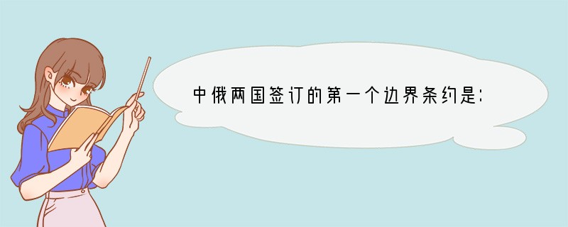 中俄两国签订的第一个边界条约是：A．《北京条约》B．《天津条约》C．《尼布楚条约》D