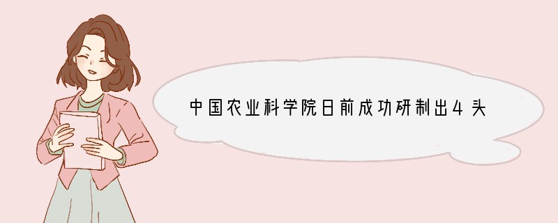 中国农业科学院日前成功研制出4头敲除α-1，3-半乳糖基转移酶基因的近交系版纳微型猪