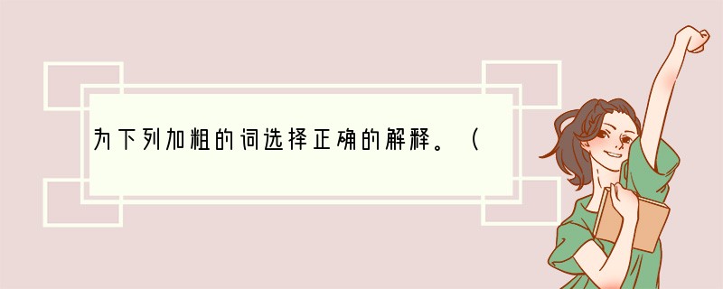 为下列加粗的词选择正确的解释。（1）这腰鼓，使冰冷的空气立即变得燥热了，使恬静的