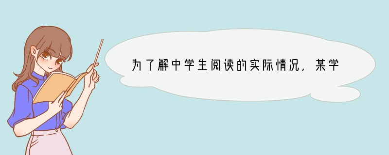 为了解中学生阅读的实际情况,某学校开展了以“读书与交流”为主题的一系列语文综合实