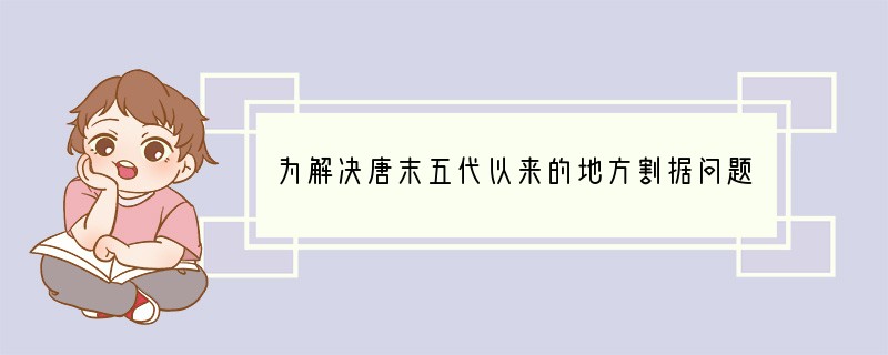 为解决唐末五代以来的地方割据问题,北宋采取的措施是①分割相权②州郡直属中央③文臣掌地