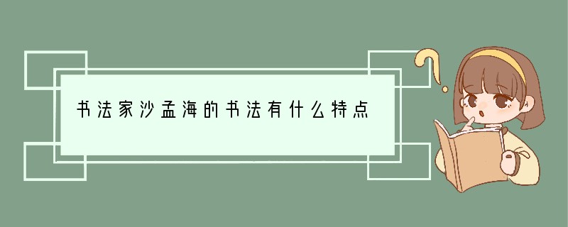 书法家沙孟海的书法有什么特点