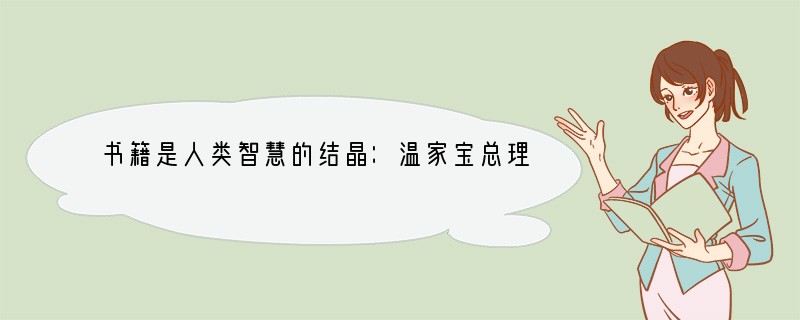 书籍是人类智慧的结晶：温家宝总理在今年4月23日“世界读书日”这天指出：一个不读