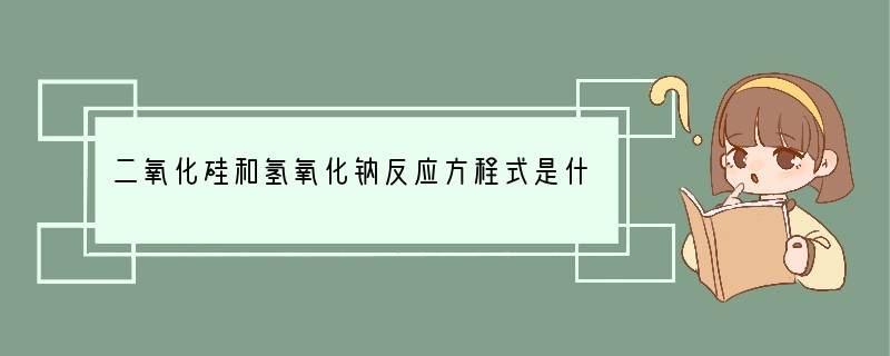 二氧化硅和氢氧化钠反应方程式是什么呀