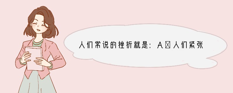 人们常说的挫折就是:A．人们紧张、消极、烦躁、伤心、气愤等心理反应B．伟大人物或成功