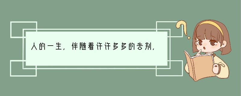 人的一生，伴随着许许多多的告别，告别童年，告别朋友，告别亲人，告别这个世界……和