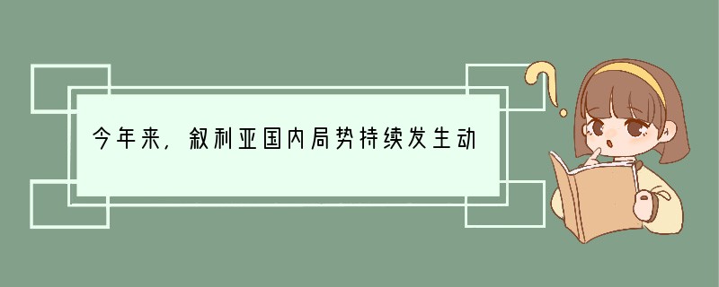 今年来,叙利亚国内局势持续发生动荡,引起世界许多国际组织的关注,联合国曾多次召开会议