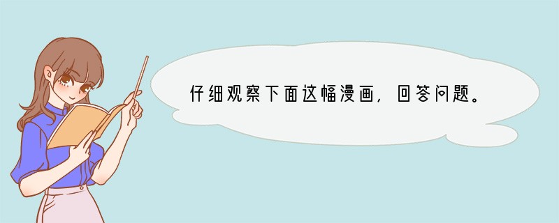 仔细观察下面这幅漫画，回答问题。（1）用说明性语言简要介绍画图的内容。（2）请