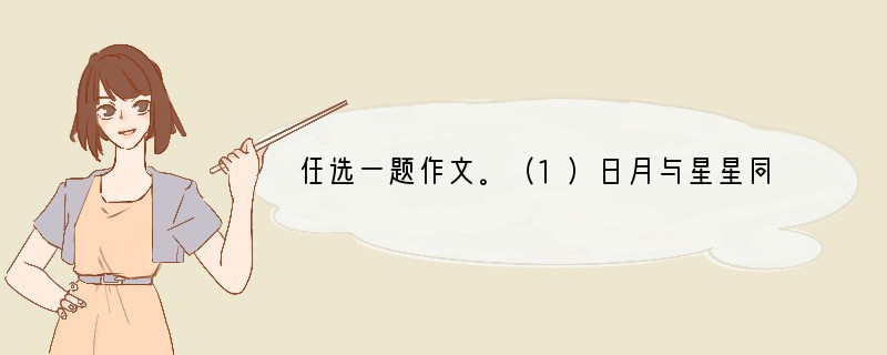 任选一题作文。（1）日月与星星同行，天空更显美丽璀璨；小鹿与溪水同行，身后留下欢