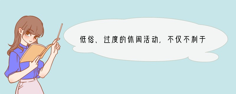 低俗、过度的休闲活动，不仅不利于消除疲劳、缓解压力，还会使人染上一些不良习气，甚至走