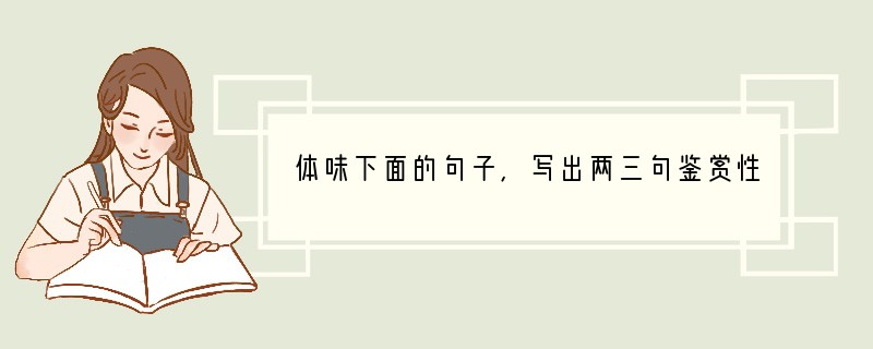 体味下面的句子,写出两三句鉴赏性的话。①晓雾将歇,猿鸟乱鸣;夕日欲颓,沉鳞竞跃