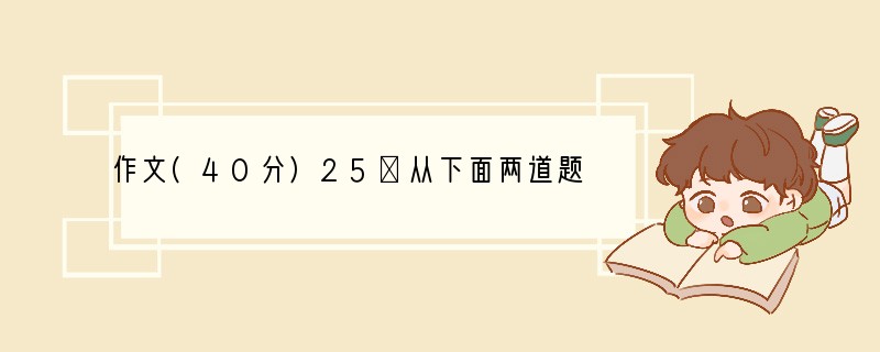 作文(40分)25．从下面两道题中，任选一题作文。（1）一本好书，一位伟人，一个