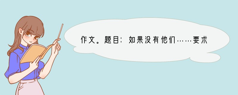 作文。题目：如果没有他们……要求：①文体规范。②不少于600字。③不得出现真实的