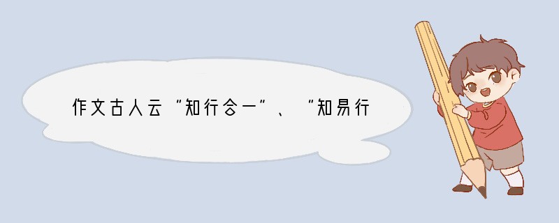 作文古人云“知行合一”、“知易行难”，“知者”可贵，“行者”更可贵。“行者”，