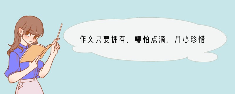 作文只要拥有,哪怕点滴,用心珍惜,人生常乐。一段难忘的经历,一份温馨的情谊,一