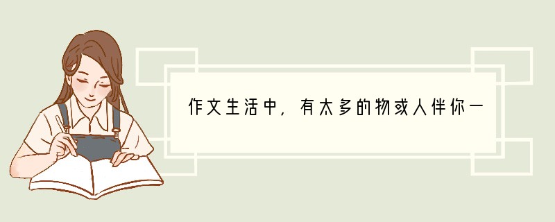 作文生活中,有太多的物或人伴你一路前行,怀一份感恩的心,记录曾经的美好,让生活