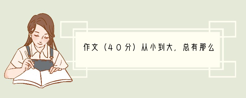 作文（40分）从小到大，总有那么一首歌，旋律或许没那么动听，歌词也没那么华丽，但