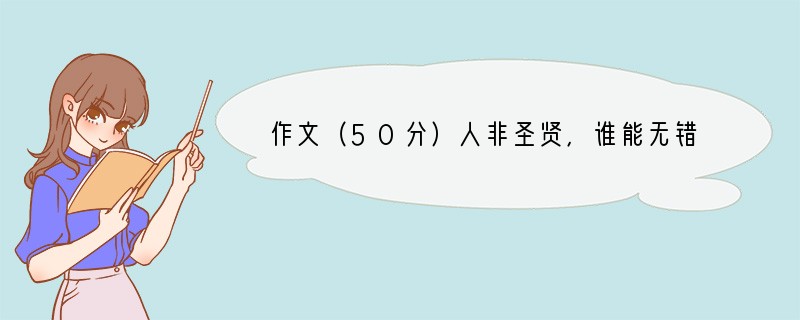 作文（50分）人非圣贤，谁能无错。“出错”会发生在每个人身上，“出错”是各种各样