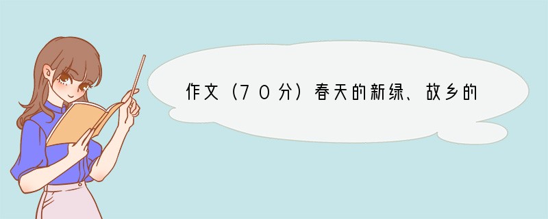 作文（70分）春天的新绿、故乡的圆月；“采菊东篱下”的悠闲，“天生我材必有用”的