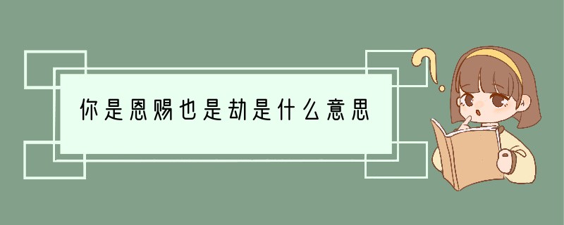 你是恩赐也是劫是什么意思